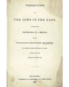 (Leeser, Isaac, et al.) Persecution of the Jews in the East: Containing the Proceedings of a Meeting Held at the Synagogue Mikveh Israel, Philadelphia, on Thursday Evening, the 28th of Ab, 5600, Corresponding with the 27th of August, 1840.