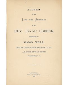 Address on the Life and Services of the Rev. Isaac Leeser, Pronounced by Simon Wolf, Under the auspices of Elijah Lodge No 50, IOBB at the Synagogue, Washington, D.C.